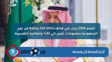 خصم 2300 ريال على هاتف Galaxy S23 Ultra من نون السعودية بخصومات تصل إلى 44% وإمكانية التقسيط